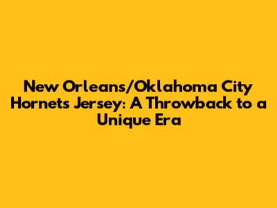 New Orleans/Oklahoma City Hornets Jersey: A Throwback to a Unique Era