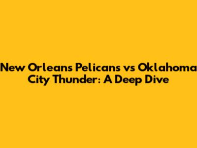 New Orleans Pelicans vs Oklahoma City Thunder: A Deep Dive