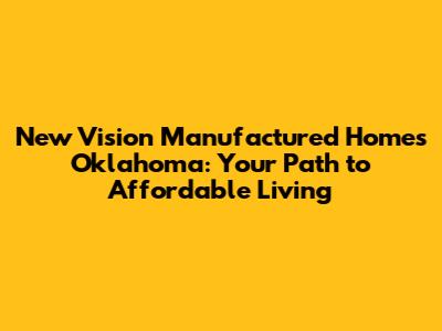 New Vision Manufactured Homes Oklahoma: Your Path to Affordable Living