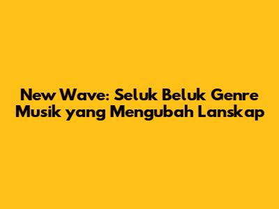 New Wave: Seluk Beluk Genre Musik yang Mengubah Lanskap