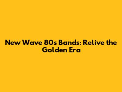 New Wave 80s Bands: Relive the Golden Era