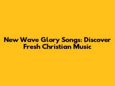 New Wave Glory Songs: Discover Fresh Christian Music