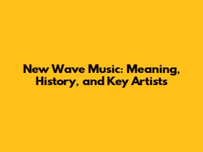 New Wave Music: Meaning, History, and Key Artists