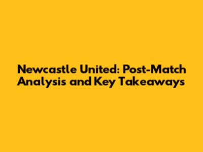 Newcastle United: Post-Match Analysis and Key Takeaways