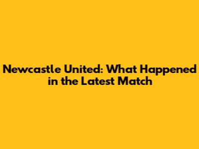 Newcastle United: What Happened in the Latest Match