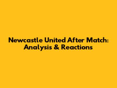 Newcastle United After Match: Analysis & Reactions