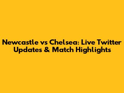 Newcastle vs Chelsea: Live Twitter Updates & Match Highlights