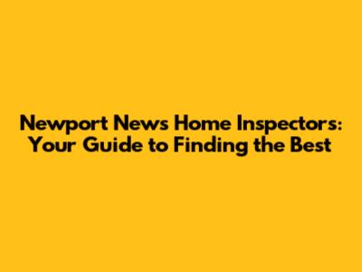 Newport News Home Inspectors: Your Guide to Finding the Best