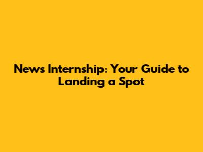 News Internship: Your Guide to Landing a Spot