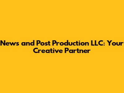 News and Post Production LLC: Your Creative Partner