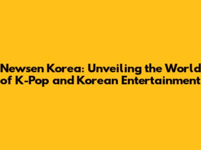 Newsen Korea: Unveiling the World of K-Pop and Korean Entertainment
