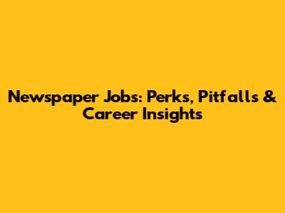 Newspaper Jobs: Perks, Pitfalls & Career Insights