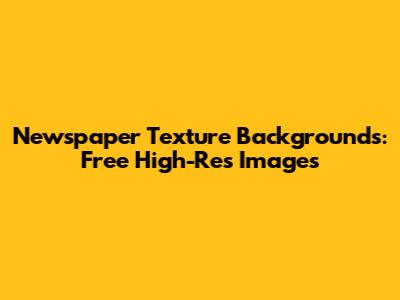 Newspaper Texture Backgrounds: Free High-Res Images