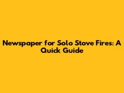 Newspaper for Solo Stove Fires: A Quick Guide