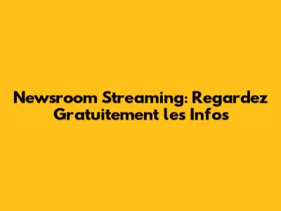 Newsroom Streaming: Regardez Gratuitement les Infos