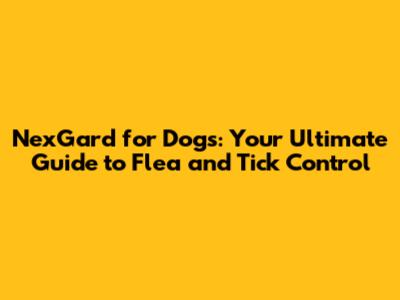NexGard for Dogs: Your Ultimate Guide to Flea and Tick Control