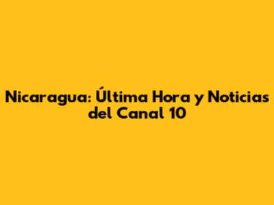 Nicaragua: Última Hora y Noticias del Canal 10
