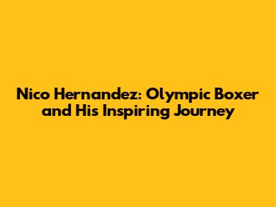 Nico Hernandez: Olympic Boxer and His Inspiring Journey