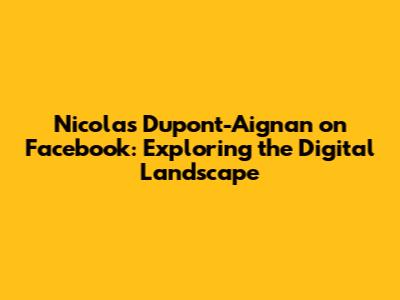 Nicolas Dupont-Aignan on Facebook: Exploring the Digital Landscape