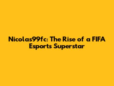 Nicolas99fc: The Rise of a FIFA Esports Superstar