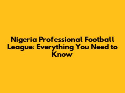 Nigeria Professional Football League: Everything You Need to Know