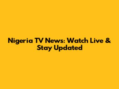 Nigeria TV News: Watch Live & Stay Updated