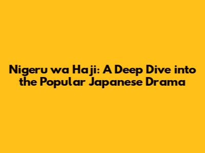 Nigeru wa Haji: A Deep Dive into the Popular Japanese Drama