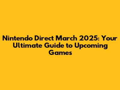 Nintendo Direct March 2025: Your Ultimate Guide to Upcoming Games