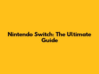 Nintendo Switch: The Ultimate Guide