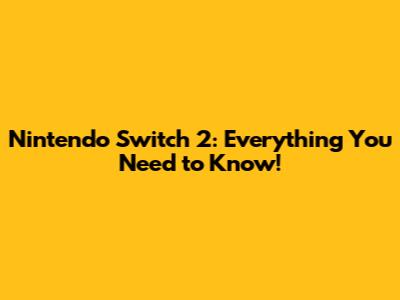Nintendo Switch 2: Everything You Need to Know!