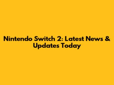 Nintendo Switch 2: Latest News & Updates Today