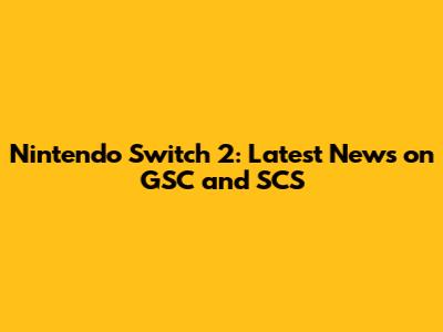 Nintendo Switch 2: Latest News on GSC and SCS