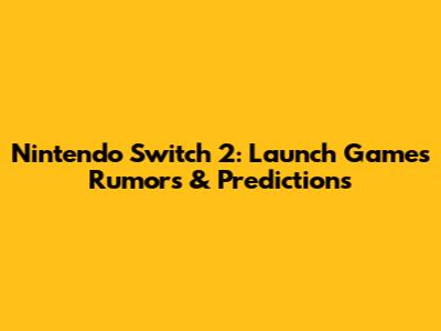 Nintendo Switch 2: Launch Games Rumors & Predictions