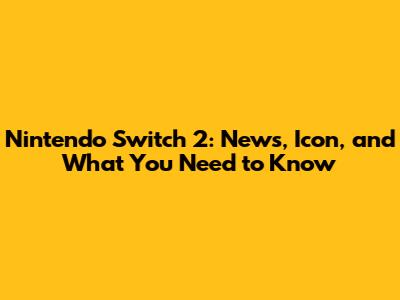 Nintendo Switch 2: News, Icon, and What You Need to Know
