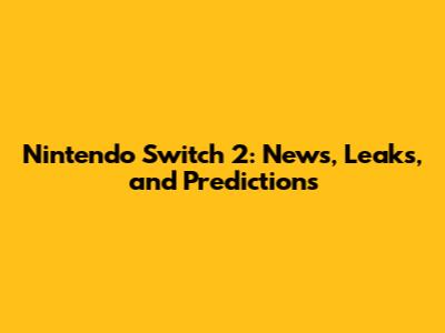Nintendo Switch 2: News, Leaks, and Predictions