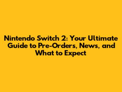 Nintendo Switch 2: Your Ultimate Guide to Pre-Orders, News, and What to Expect