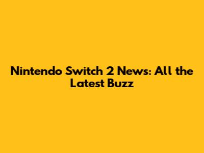 Nintendo Switch 2 News: All the Latest Buzz