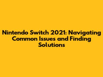 Nintendo Switch 2021: Navigating Common Issues and Finding Solutions
