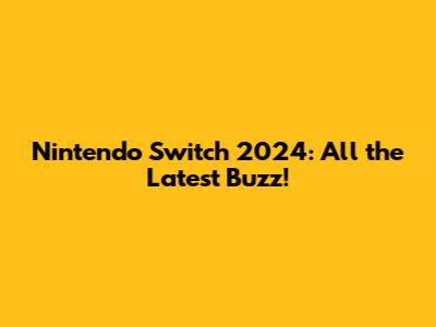 Nintendo Switch 2024: All the Latest Buzz!