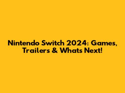Nintendo Switch 2024: Games, Trailers & What's Next!