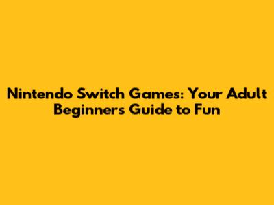 Nintendo Switch Games: Your Adult Beginner's Guide to Fun