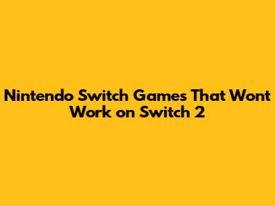 Nintendo Switch Games That Won't Work on Switch 2