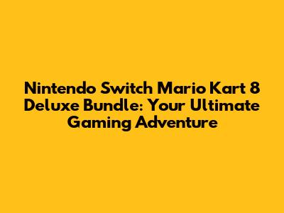 Nintendo Switch Mario Kart 8 Deluxe Bundle: Your Ultimate Gaming Adventure