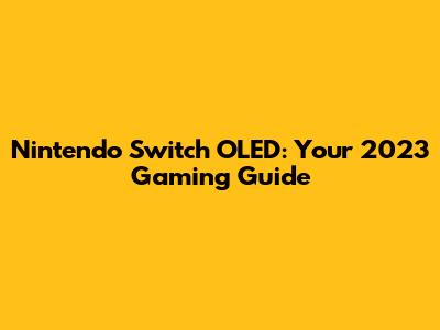 Nintendo Switch OLED: Your 2023 Gaming Guide