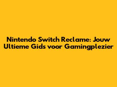 Nintendo Switch Reclame: Jouw Ultieme Gids voor Gamingplezier