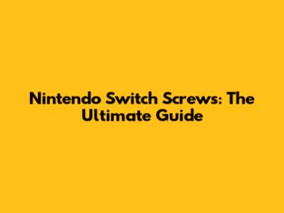 Nintendo Switch Screws: The Ultimate Guide