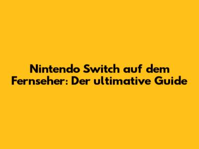 Nintendo Switch auf dem Fernseher: Der ultimative Guide