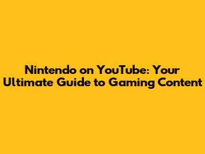 Nintendo on YouTube: Your Ultimate Guide to Gaming Content