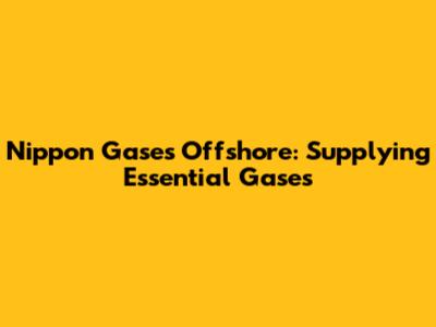 Nippon Gases Offshore: Supplying Essential Gases