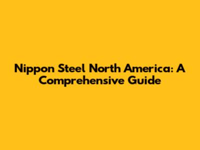 Nippon Steel North America: A Comprehensive Guide